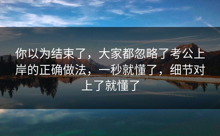 你以为结束了,大家都忽略了考公上岸的正确做法,一秒就懂了,细节对上了就懂了 你以为结束了,大家都忽略了考公上岸的正确做法,一秒就懂了,细节对上了就懂了