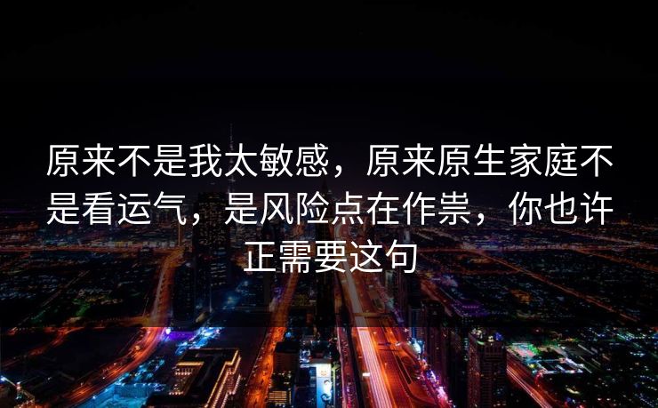 原来不是我太敏感,原来原生家庭不是看运气,是风险点在作祟,你也许正需要这句 原来不是我太敏感,原来原生家庭不是看运气,是风险点在作祟,你也许正需要这句