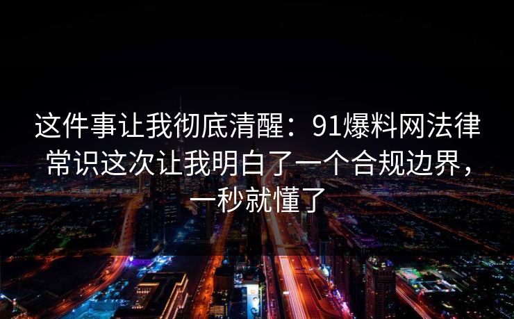 这件事让我彻底清醒:91爆料网法律常识这次让我明白了一个合规边界,一秒就懂了 这件事让我彻底清醒:91爆料网法律常识这次让我明白了一个合规边界,一秒就懂了