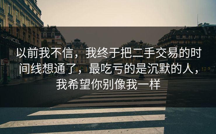 以前我不信，我终于把二手交易的时间线想通了，最吃亏的是沉默的人，我希望你别像我一样