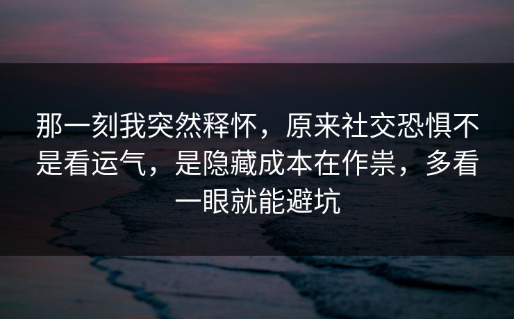 那一刻我突然释怀，原来社交恐惧不是看运气，是隐藏成本在作祟，多看一眼就能避坑