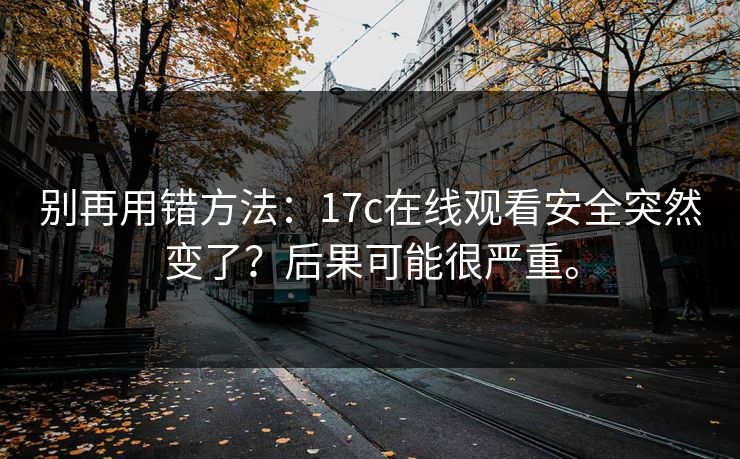 别再用错方法：17c在线观看安全突然变了？后果可能很严重。