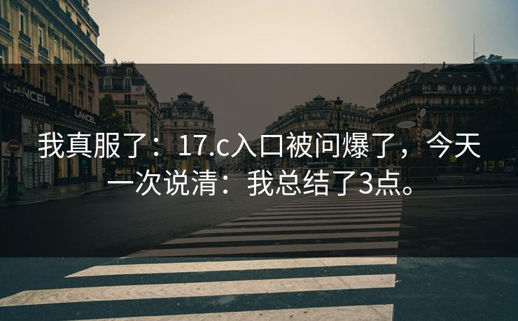 我真服了:17.c入口被问爆了,今天一次说清:我总结了3点。 我真服了:17.c入口被问爆了,今天一次说清:我总结了3点。