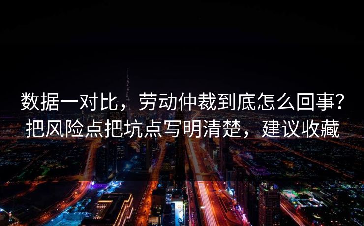 数据一对比，劳动仲裁到底怎么回事？把风险点把坑点写明清楚，建议收藏