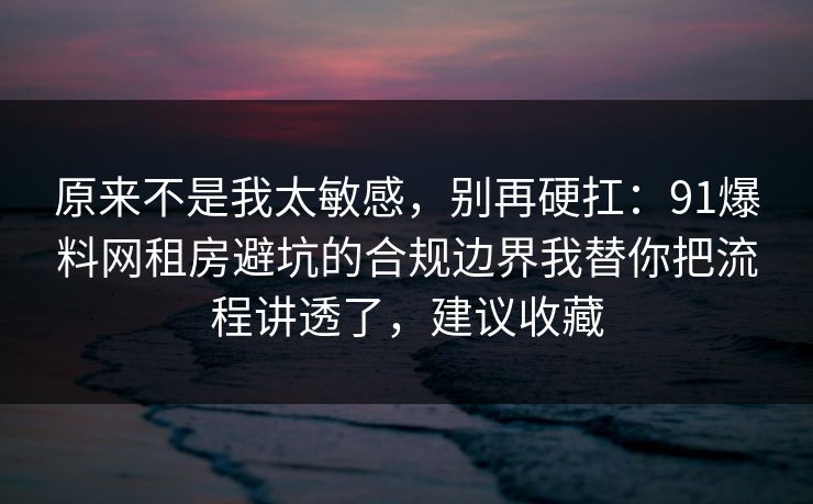 原来不是我太敏感，别再硬扛：91爆料网租房避坑的合规边界我替你把流程讲透了，建议收藏