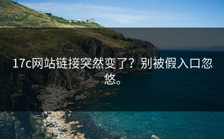 17c网站链接突然变了？别被假入口忽悠。
