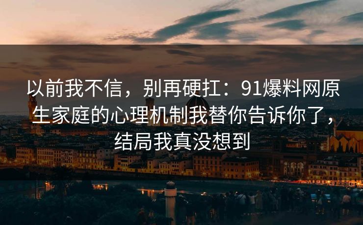以前我不信，别再硬扛：91爆料网原生家庭的心理机制我替你告诉你了，结局我真没想到