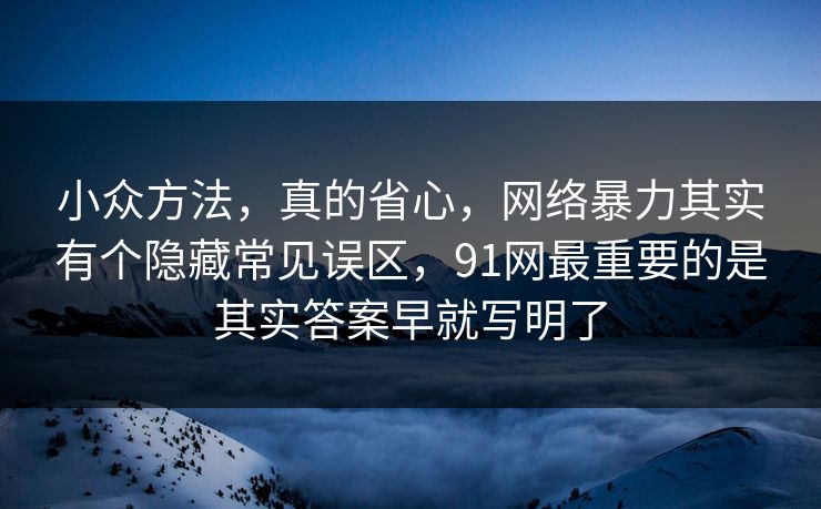 小众方法，真的省心，网络暴力其实有个隐藏常见误区，91网最重要的是其实答案早就写明了