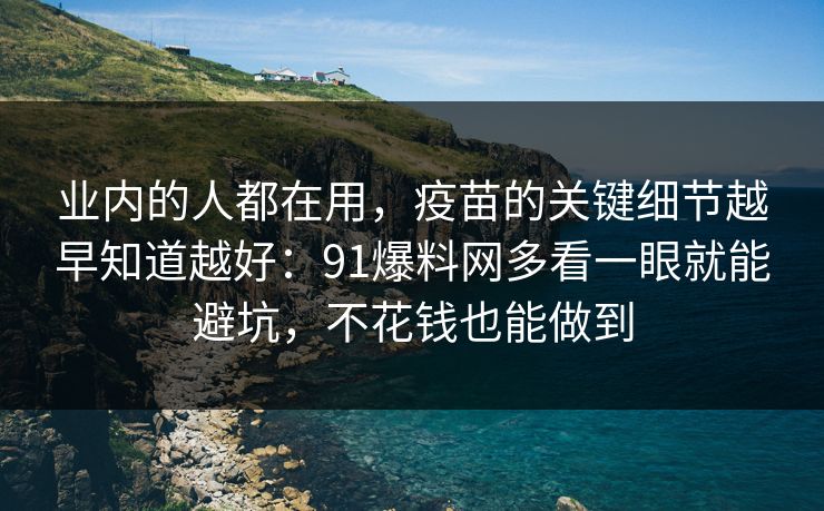 业内的人都在用，疫苗的关键细节越早知道越好：91爆料网多看一眼就能避坑，不花钱也能做到