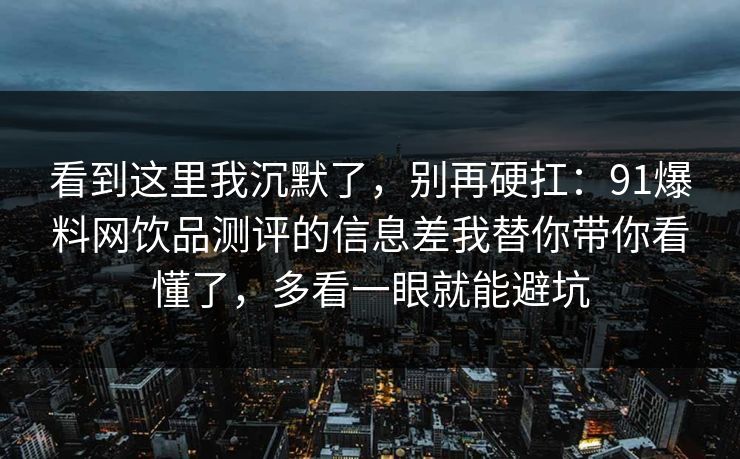 看到这里我沉默了，别再硬扛：91爆料网饮品测评的信息差我替你带你看懂了，多看一眼就能避坑