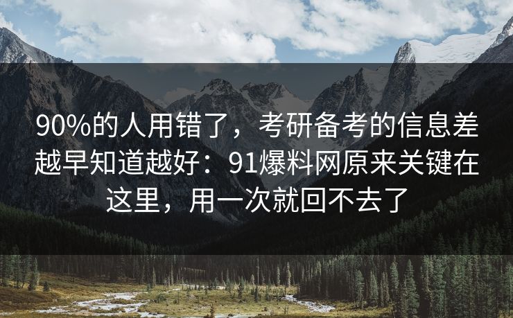 90%的人用错了，考研备考的信息差越早知道越好：91爆料网原来关键在这里，用一次就回不去了