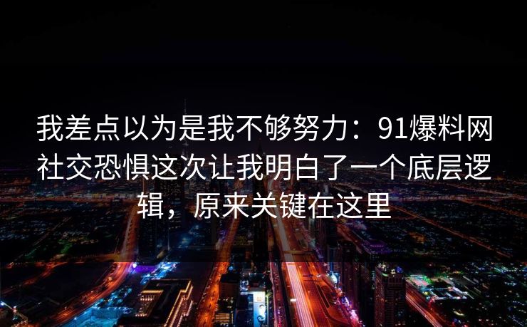我差点以为是我不够努力：91爆料网社交恐惧这次让我明白了一个底层逻辑，原来关键在这里  第1张