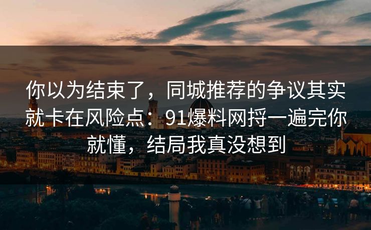 你以为结束了，同城推荐的争议其实就卡在风险点：91爆料网捋一遍完你就懂，结局我真没想到  第1张