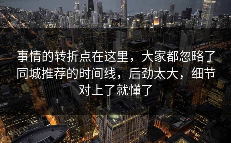 事情的转折点在这里，大家都忽略了同城推荐的时间线，后劲太大，细节对上了就懂了  第1张