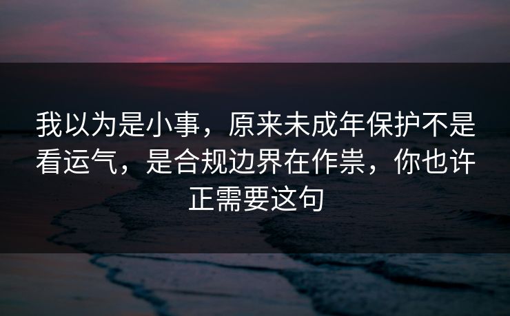 我以为是小事，原来未成年保护不是看运气，是合规边界在作祟，你也许正需要这句  第1张