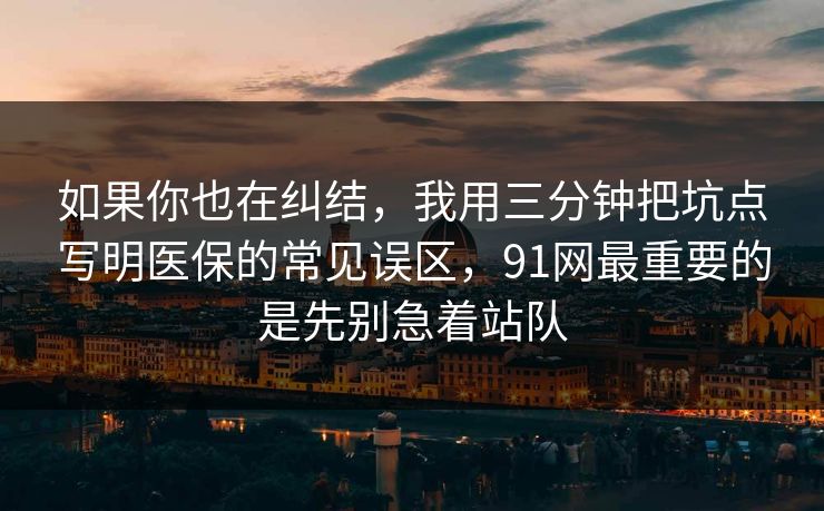 如果你也在纠结，我用三分钟把坑点写明医保的常见误区，91网最重要的是先别急着站队  第1张