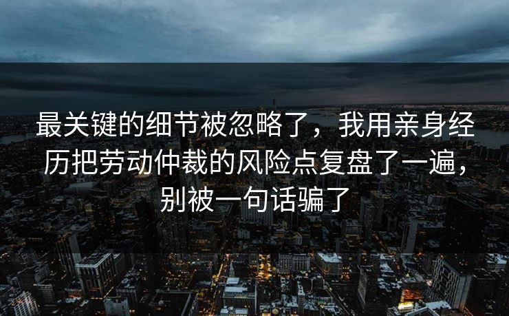 最关键的细节被忽略了，我用亲身经历把劳动仲裁的风险点复盘了一遍，别被一句话骗了  第1张