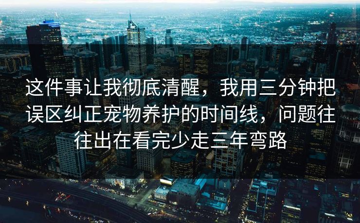 这件事让我彻底清醒，我用三分钟把误区纠正宠物养护的时间线，问题往往出在看完少走三年弯路  第1张