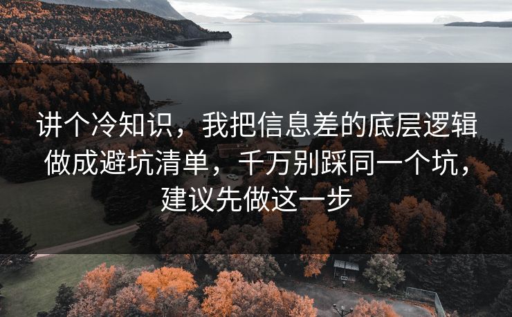 讲个冷知识，我把信息差的底层逻辑做成避坑清单，千万别踩同一个坑，建议先做这一步  第1张