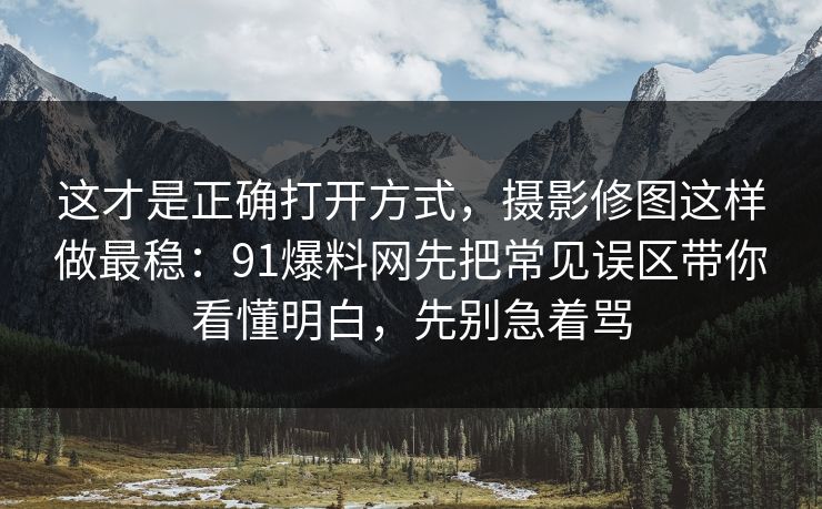 这才是正确打开方式，摄影修图这样做最稳：91爆料网先把常见误区带你看懂明白，先别急着骂  第1张
