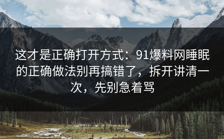 这才是正确打开方式：91爆料网睡眠的正确做法别再搞错了，拆开讲清一次，先别急着骂  第1张