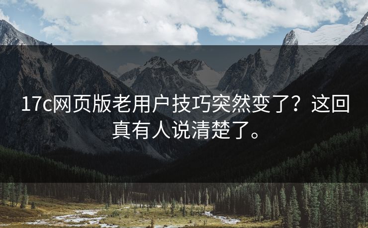 17c网页版老用户技巧突然变了？这回真有人说清楚了。  第1张
