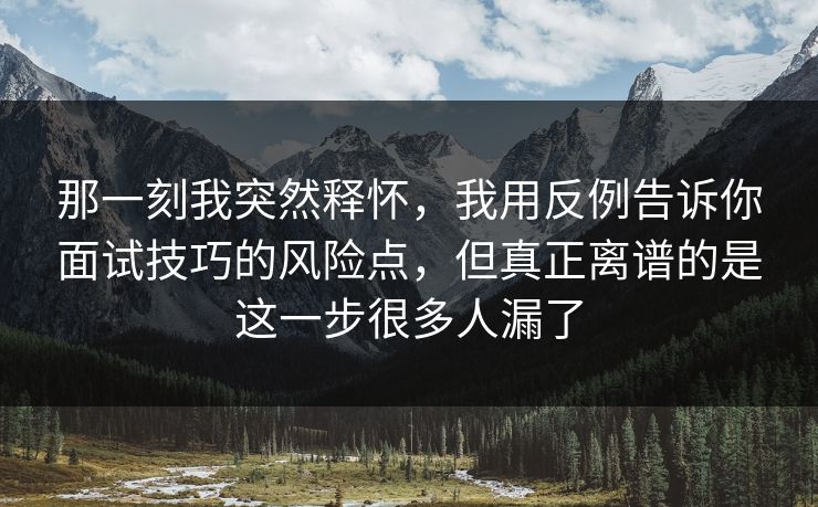 那一刻我突然释怀，我用反例告诉你面试技巧的风险点，但真正离谱的是这一步很多人漏了  第1张