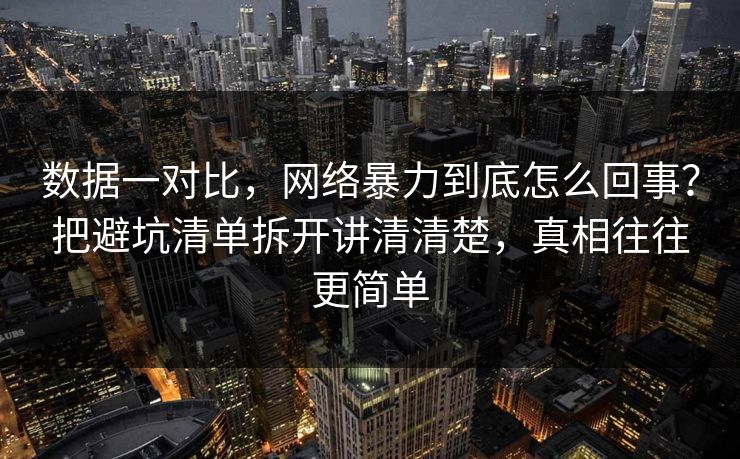 数据一对比，网络暴力到底怎么回事？把避坑清单拆开讲清清楚，真相往往更简单  第1张