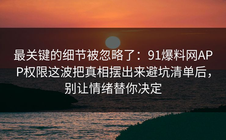 最关键的细节被忽略了：91爆料网APP权限这波把真相摆出来避坑清单后，别让情绪替你决定  第1张