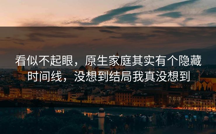 看似不起眼，原生家庭其实有个隐藏时间线，没想到结局我真没想到  第1张
