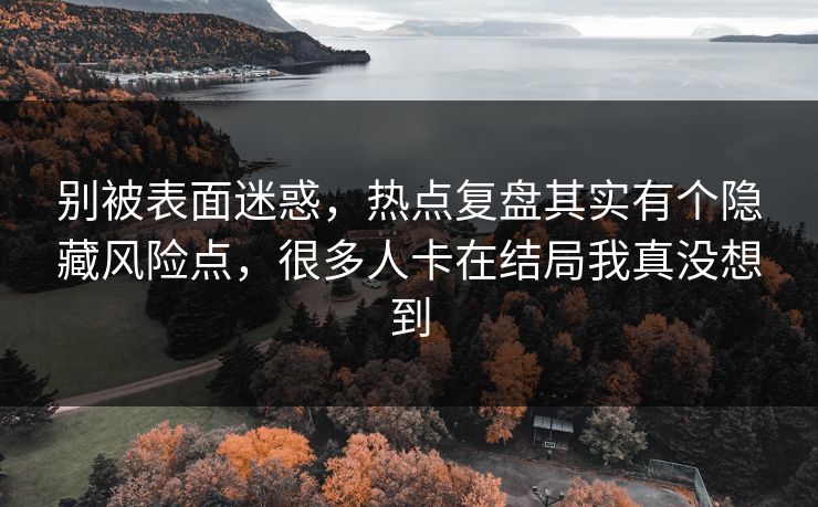 别被表面迷惑，热点复盘其实有个隐藏风险点，很多人卡在结局我真没想到  第1张