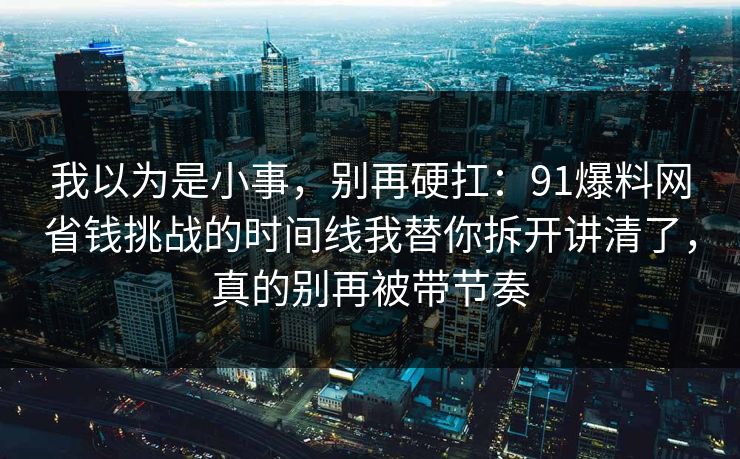 我以为是小事，别再硬扛：91爆料网省钱挑战的时间线我替你拆开讲清了，真的别再被带节奏  第1张