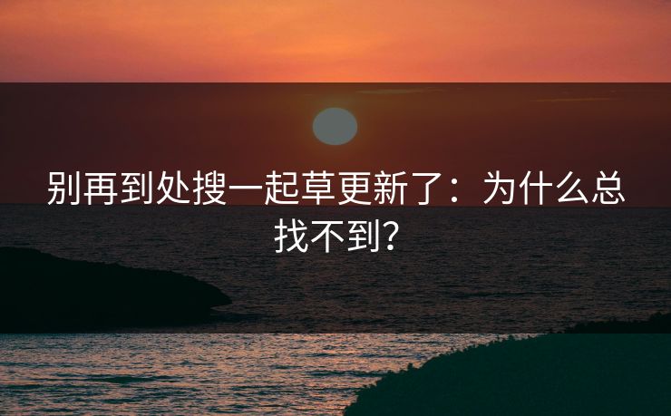 别再到处搜一起草更新了：为什么总找不到？  第1张
