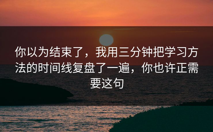 你以为结束了，我用三分钟把学习方法的时间线复盘了一遍，你也许正需要这句  第1张