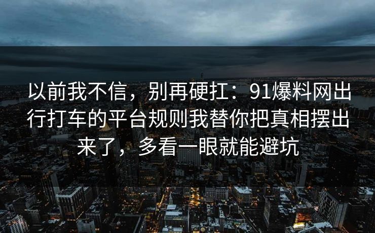 以前我不信，别再硬扛：91爆料网出行打车的平台规则我替你把真相摆出来了，多看一眼就能避坑  第1张