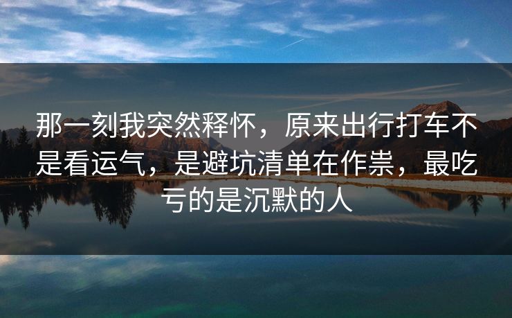 那一刻我突然释怀，原来出行打车不是看运气，是避坑清单在作祟，最吃亏的是沉默的人  第1张