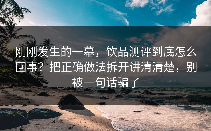 刚刚发生的一幕，饮品测评到底怎么回事？把正确做法拆开讲清清楚，别被一句话骗了  第1张