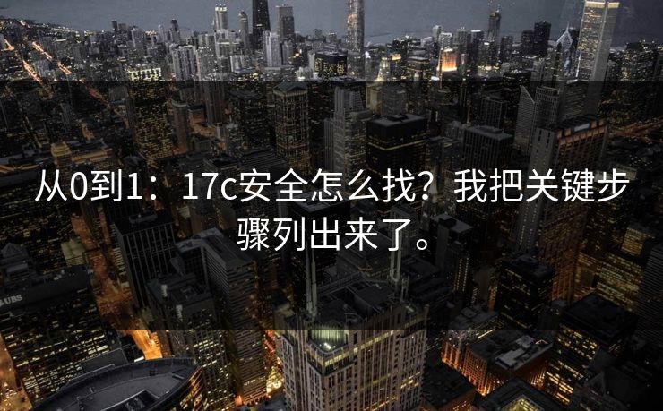 从0到1：17c安全怎么找？我把关键步骤列出来了。  第1张