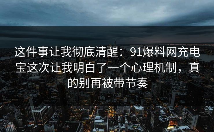 这件事让我彻底清醒：91爆料网充电宝这次让我明白了一个心理机制，真的别再被带节奏  第1张