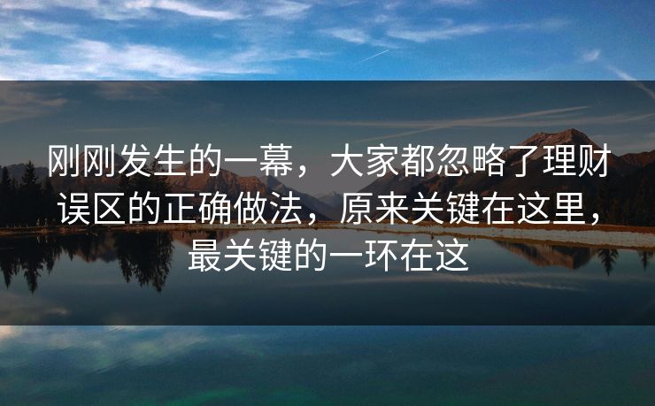 刚刚发生的一幕，大家都忽略了理财误区的正确做法，原来关键在这里，最关键的一环在这  第1张