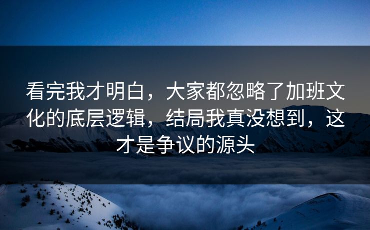 看完我才明白，大家都忽略了加班文化的底层逻辑，结局我真没想到，这才是争议的源头  第1张