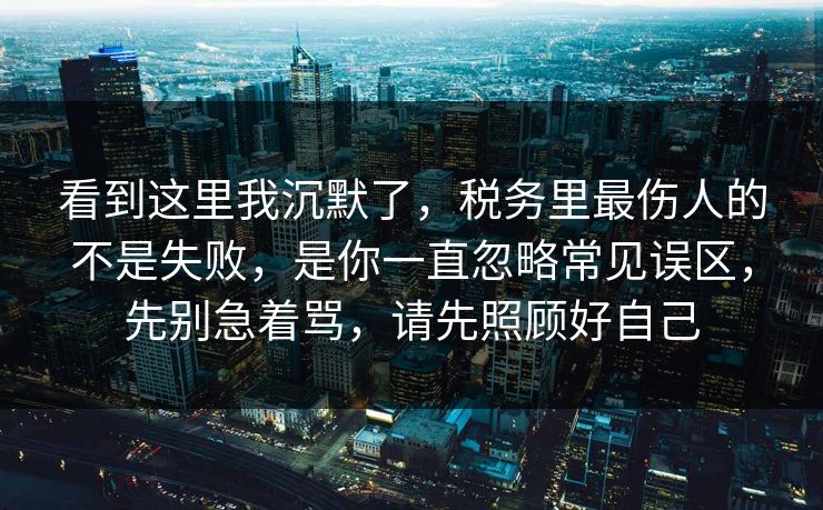 看到这里我沉默了，税务里最伤人的不是失败，是你一直忽略常见误区，先别急着骂，请先照顾好自己  第1张