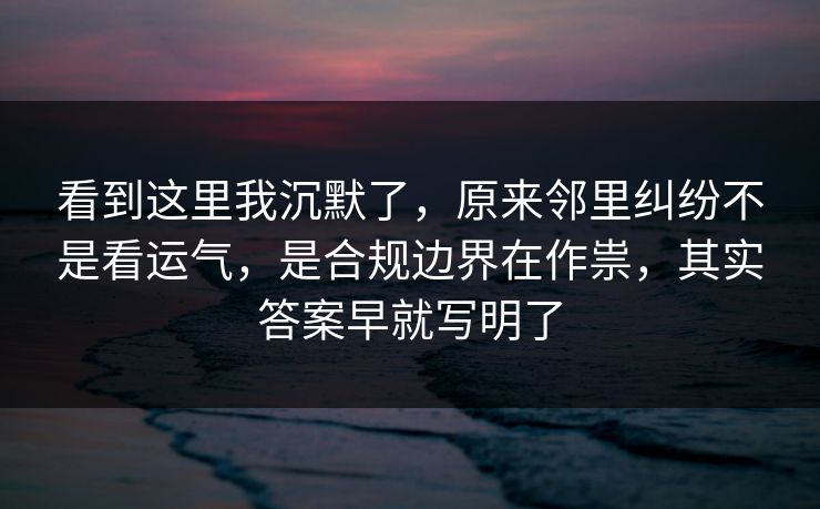 看到这里我沉默了，原来邻里纠纷不是看运气，是合规边界在作祟，其实答案早就写明了  第1张