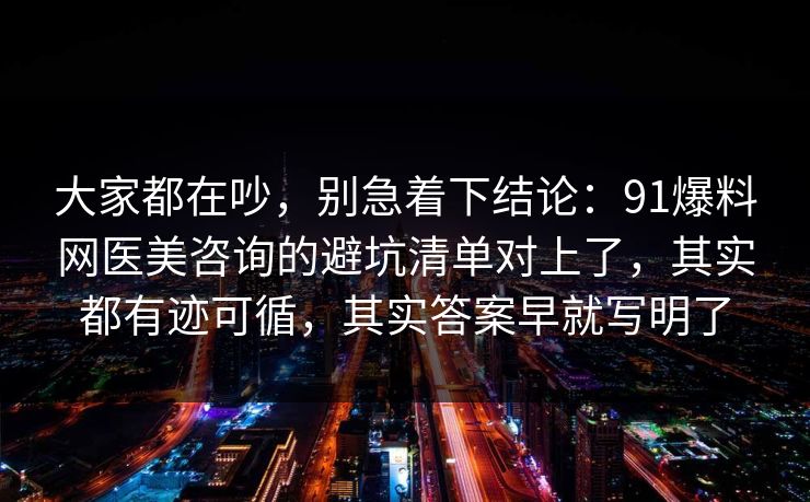 大家都在吵，别急着下结论：91爆料网医美咨询的避坑清单对上了，其实都有迹可循，其实答案早就写明了  第1张