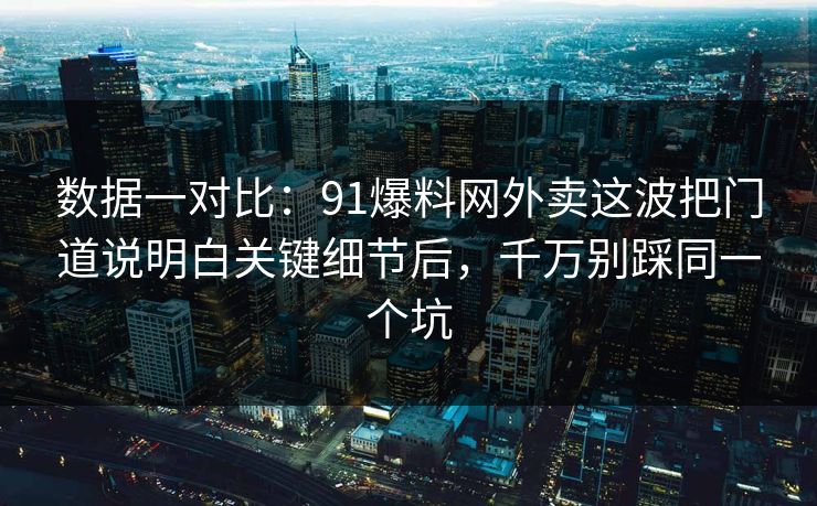 数据一对比：91爆料网外卖这波把门道说明白关键细节后，千万别踩同一个坑  第1张