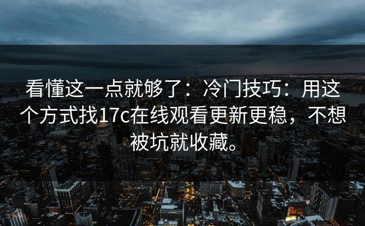 看懂这一点就够了：冷门技巧：用这个方式找17c在线观看更新更稳，不想被坑就收藏。  第1张