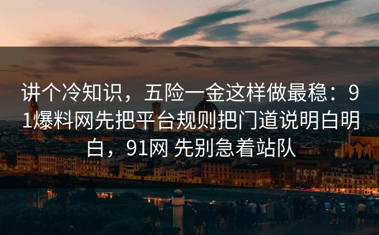 讲个冷知识，五险一金这样做最稳：91爆料网先把平台规则把门道说明白明白，91网 先别急着站队  第1张