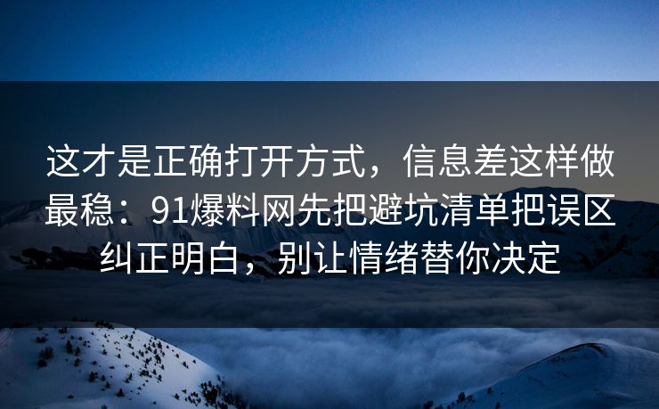 这才是正确打开方式，信息差这样做最稳：91爆料网先把避坑清单把误区纠正明白，别让情绪替你决定  第1张