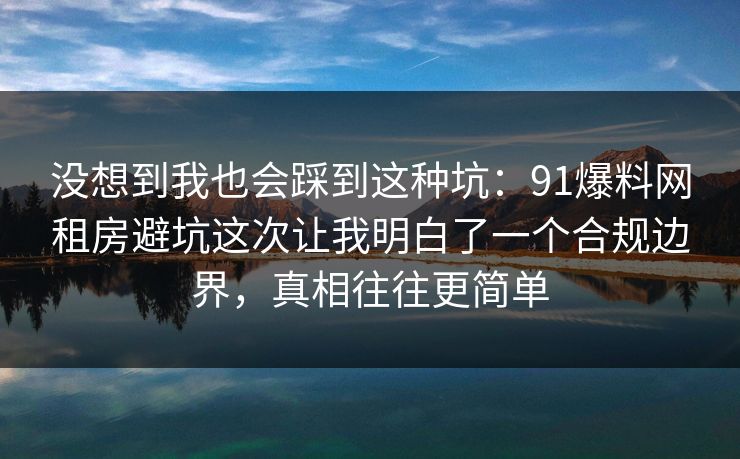 没想到我也会踩到这种坑：91爆料网租房避坑这次让我明白了一个合规边界，真相往往更简单  第1张
