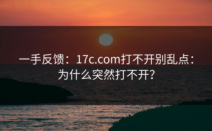 一手反馈：17c.com打不开别乱点：为什么突然打不开？  第1张